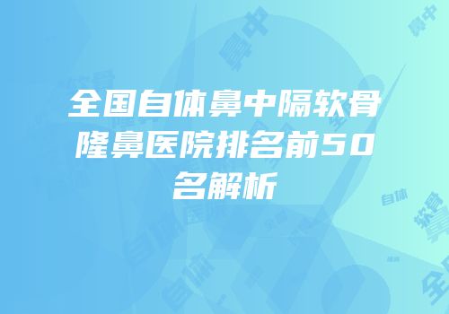 全国自体鼻中隔软骨隆鼻医院排名前50名解析