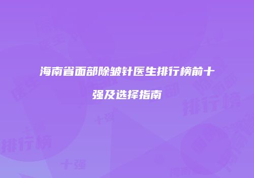 海南省面部除皱针医生排行榜前十强及选择指南