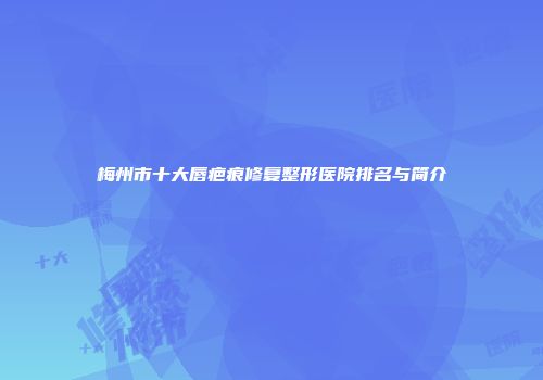 梅州市十大唇疤痕修复整形医院排名与简介