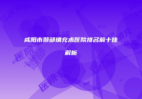 咸阳市颞部填充术医院排名前十佳解析