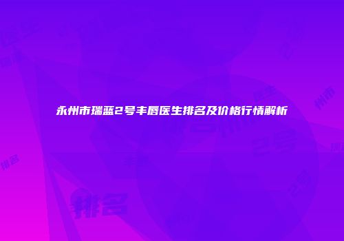 永州市瑞蓝2号丰唇医生排名及价格行情解析