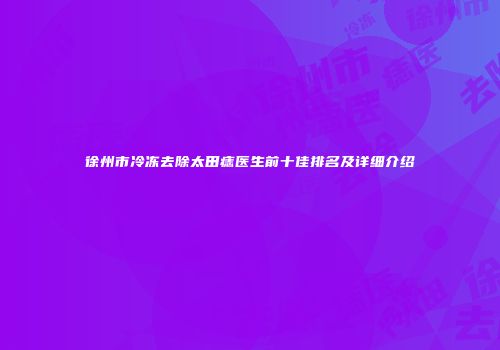 徐州市冷冻去除太田痣医生前十佳排名及详细介绍