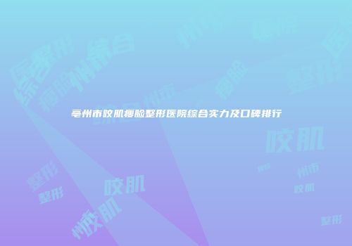 亳州市咬肌瘦脸整形医院综合实力及口碑排行