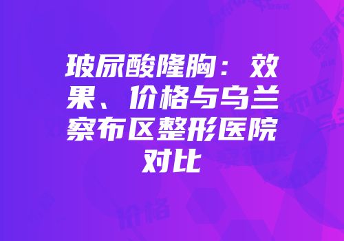 玻尿酸隆胸：效果、价格与乌兰察布区整形医院对比