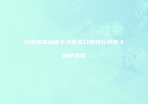白银市耳朵做手术医院口碑排行榜前十榜单揭晓