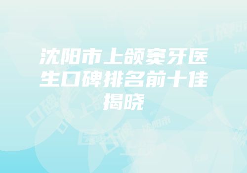 沈阳市上颌窦牙医生口碑排名前十佳揭晓