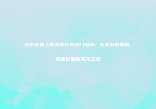 哈尔滨爱上舒美医疗美容门诊部：专业整形机构，美丽梦想的实现之地