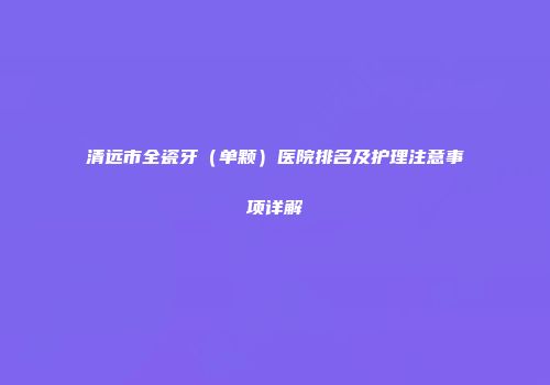清远市全瓷牙（单颗）医院排名及护理注意事项详解
