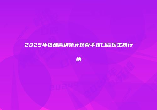 2025年福建省种植牙植骨手术口腔医生排行榜
