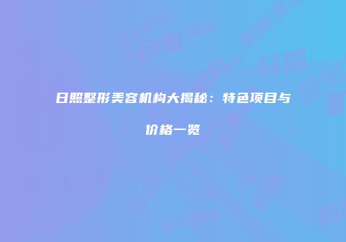 日照整形美容机构大揭秘：特色项目与价格一览