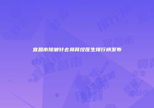 宜昌市除皱针去鼻背纹医生排行榜发布