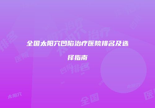 全国太阳穴凹陷治疗医院排名及选择指南