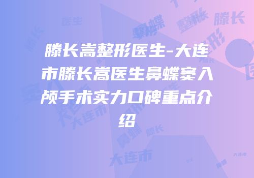 滕长嵩整形医生-大连市滕长嵩医生鼻蝶窦入颅手术实力口碑重点介绍