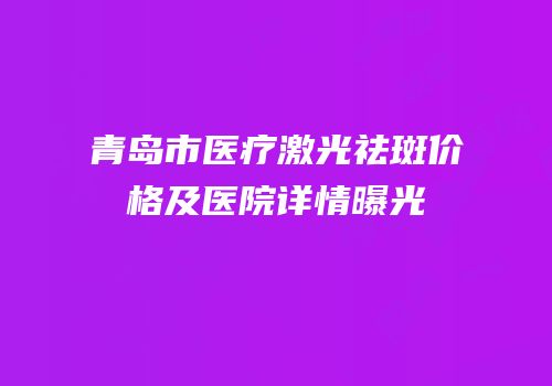 青岛市医疗激光祛斑价格及医院详情曝光