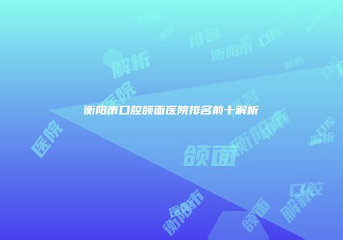 衡阳市口腔颌面医院排名前十解析