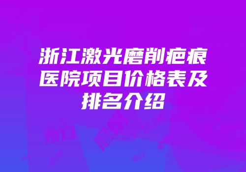 浙江激光磨削疤痕医院项目价格表及排名介绍