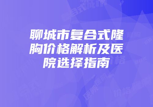 聊城市复合式隆胸价格解析及医院选择指南