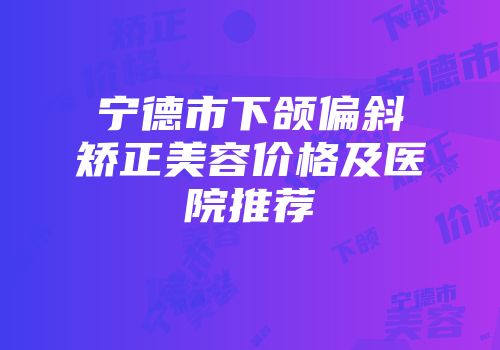 宁德市下颌偏斜矫正美容价格及医院推荐