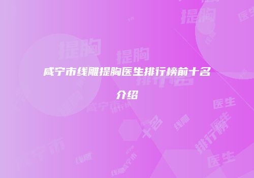 咸宁市线雕提胸医生排行榜前十名介绍