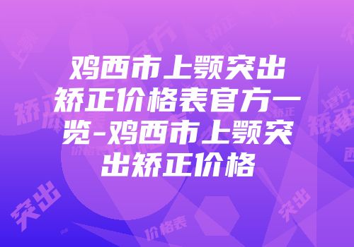 鸡西市上颚突出矫正价格表官方一览-鸡西市上颚突出矫正价格