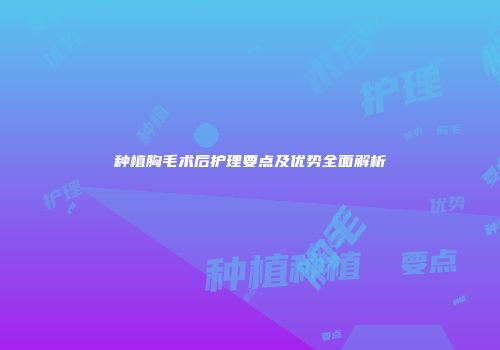 种植胸毛术后护理要点及优势全面解析