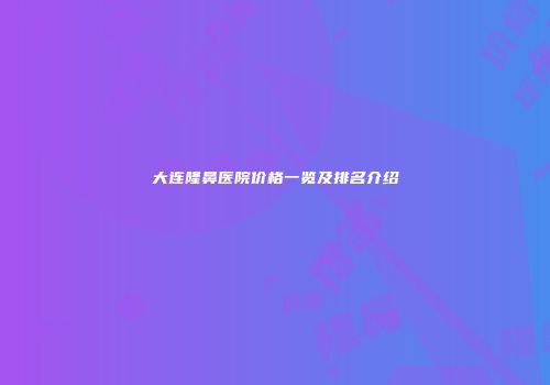 大连隆鼻医院价格一览及排名介绍