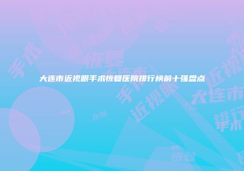 大连市近视眼手术恢复医院排行榜前十强盘点