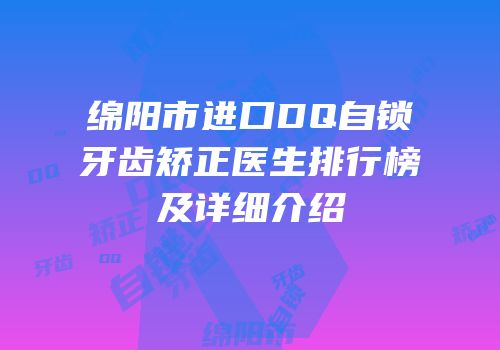 绵阳市进口DQ自锁牙齿矫正医生排行榜及详细介绍