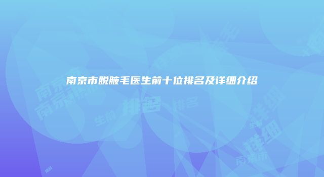 南京市脱腋毛医生前十位排名及详细介绍