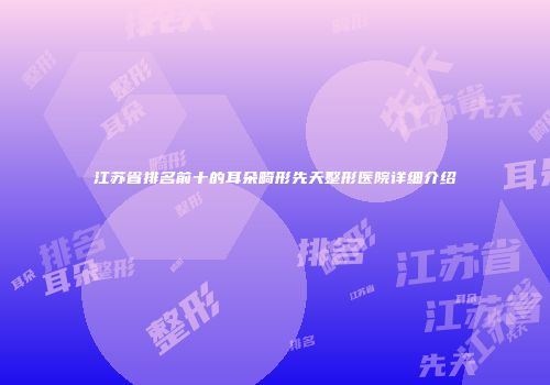 江苏省排名前十的耳朵畸形先天整形医院详细介绍