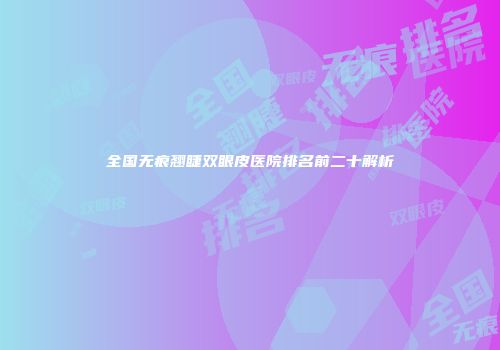 全国无痕翘睫双眼皮医院排名前二十解析