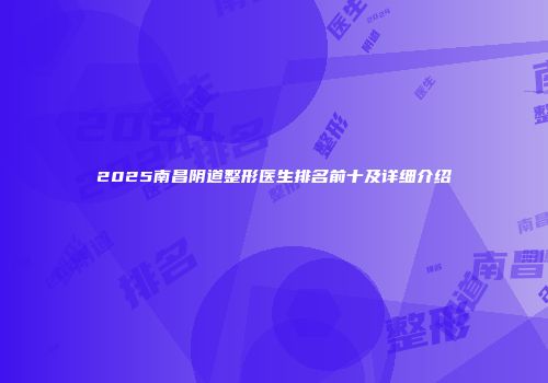 2025南昌阴道整形医生排名前十及详细介绍