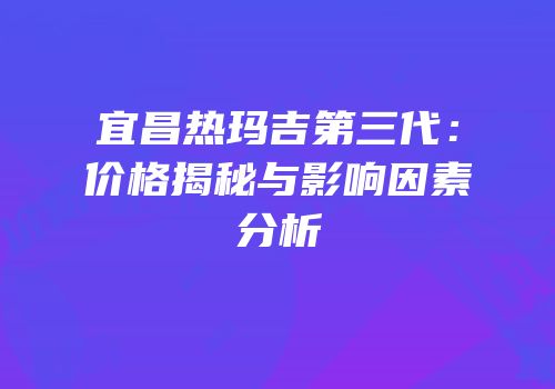 宜昌热玛吉第三代：价格揭秘与影响因素分析
