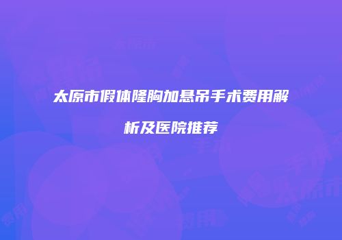 太原市假体隆胸加悬吊手术费用解析及医院推荐
