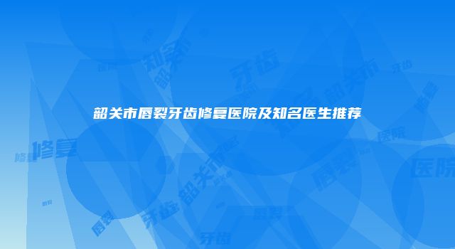 韶关市唇裂牙齿修复医院及知名医生推荐