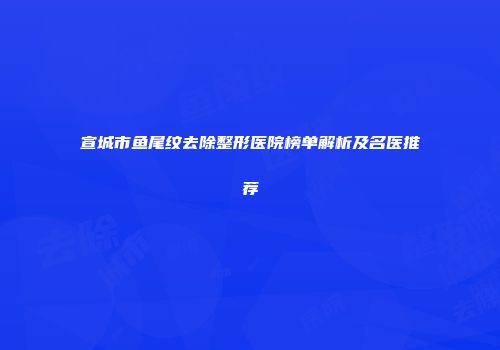 宣城市鱼尾纹去除整形医院榜单解析及名医推荐