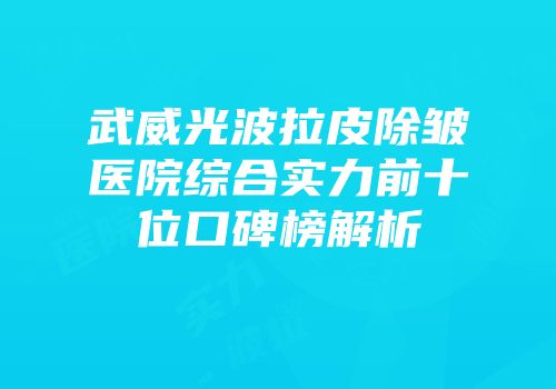 武威光波拉皮除皱医院综合实力前十位口碑榜解析