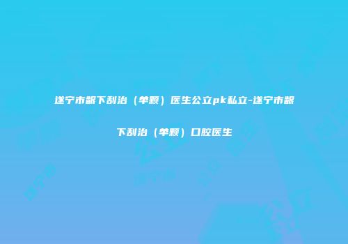 遂宁市龈下刮治（单颗）医生公立pk私立-遂宁市龈下刮治（单颗）口腔医生