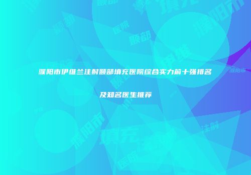 濮阳市伊维兰注射颞部填充医院综合实力前十强排名及知名医生推荐