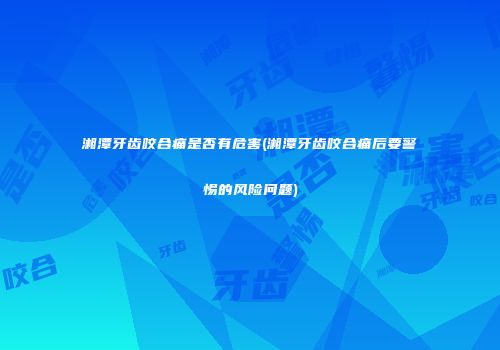 湘潭牙齿咬合痛是否有危害(湘潭牙齿咬合痛后要警惕的风险问题)