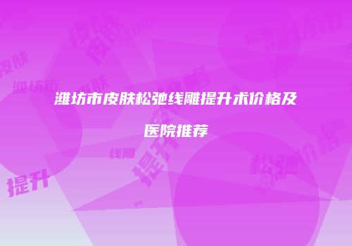 潍坊市皮肤松弛线雕提升术价格及医院推荐