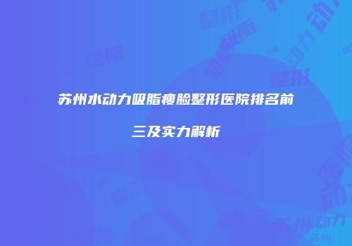 苏州水动力吸脂瘦脸整形医院排名前三及实力解析