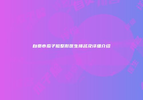 自贡市瓜子脸整形医生排名及详细介绍