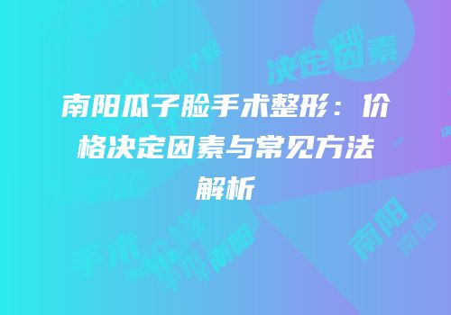 南阳瓜子脸手术整形：价格决定因素与常见方法解析