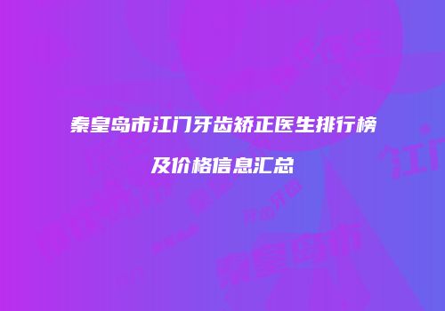 秦皇岛市江门牙齿矫正医生排行榜及价格信息汇总