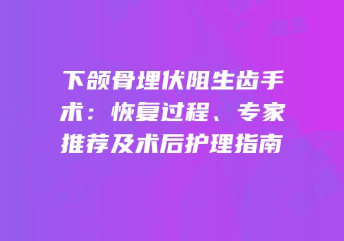 下颌骨埋伏阻生齿手术：恢复过程、专家推荐及术后护理指南