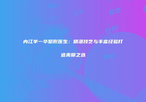 内江羊一华整形医生：精湛技艺与丰富经验打造美丽之选