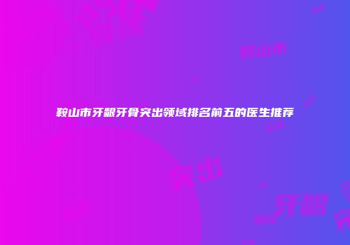 鞍山市牙龈牙骨突出领域排名前五的医生推荐