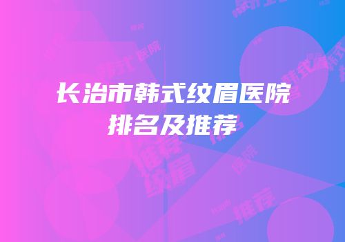 长治市韩式纹眉医院排名及推荐