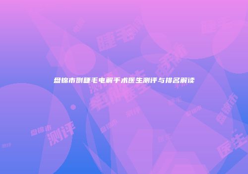 盘锦市倒睫毛电解手术医生测评与排名解读